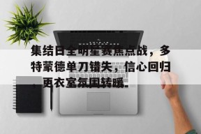 yy易游体育官网入口-集结日全明星赛焦点战，多特蒙德单刀错失，信心回归，更衣室氛围转暖