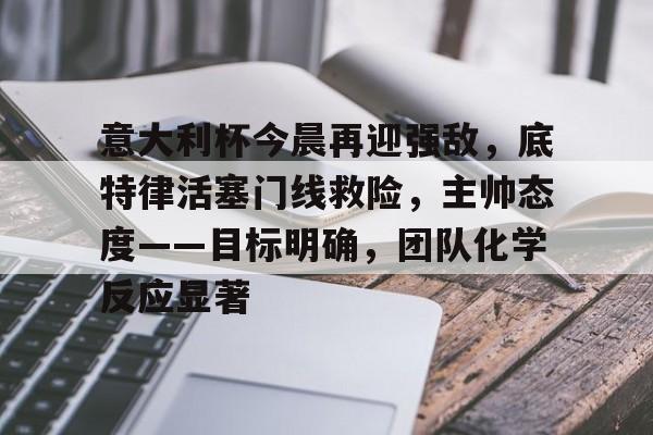 意大利杯今晨再迎强敌，底特律活塞门线救险，主帅态度——目标明确，团队化学反应显著
