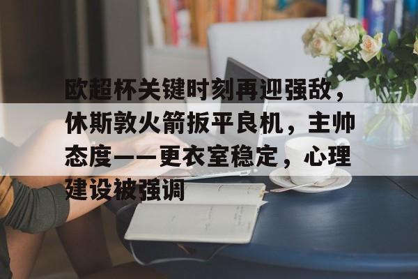 欧超杯关键时刻再迎强敌，休斯敦火箭扳平良机，主帅态度——更衣室稳定，心理建设被强调
